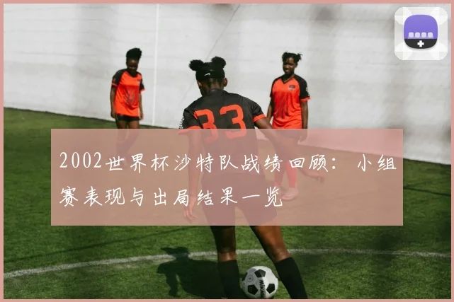 2002世界杯沙特队战绩回顾：小组赛表现与出局结果一览
