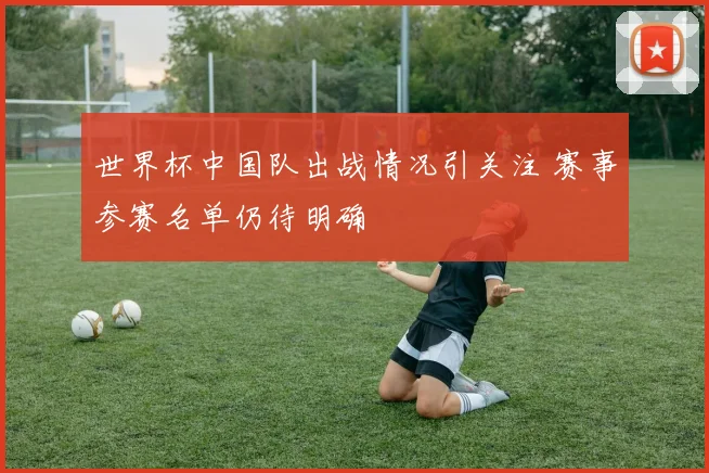 世界杯中国队出战情况引关注 赛事参赛名单仍待明确
