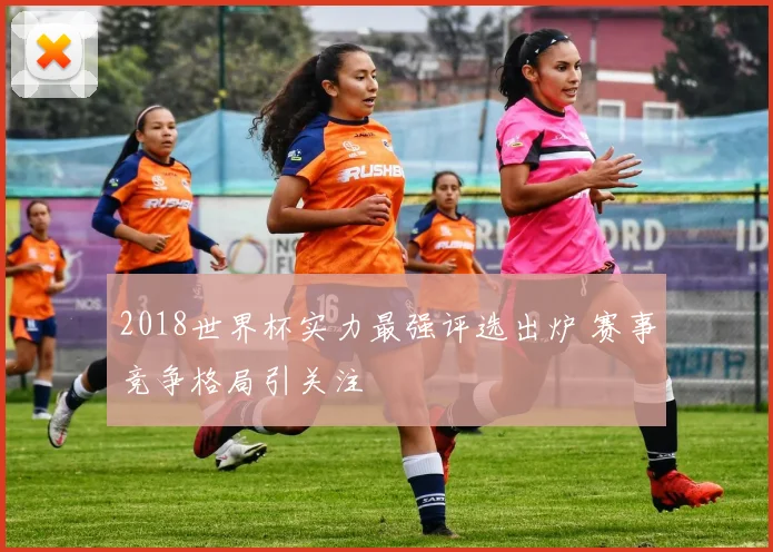 2018世界杯实力最强评选出炉 赛事竞争格局引关注