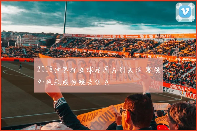 2018世界杯女球迷图片引关注 赛场外风采成为镜头焦点