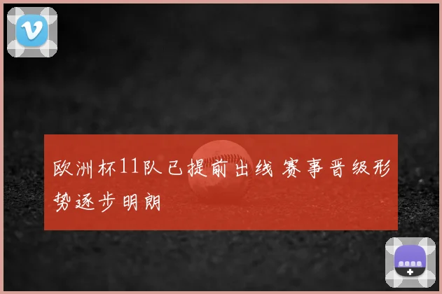 欧洲杯11队已提前出线 赛事晋级形势逐步明朗