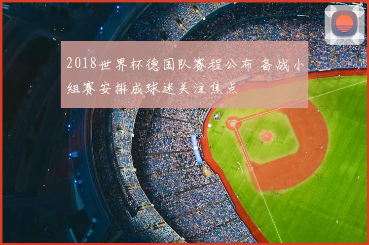 2018世界杯德国队赛程公布 备战小组赛安排成球迷关注焦点