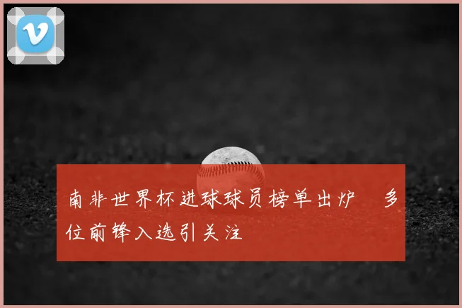 南非世界杯进球球员榜单出炉　多位前锋入选引关注