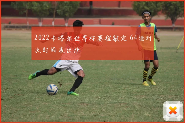 2022卡塔尔世界杯赛程敲定 64场对决时间表出炉