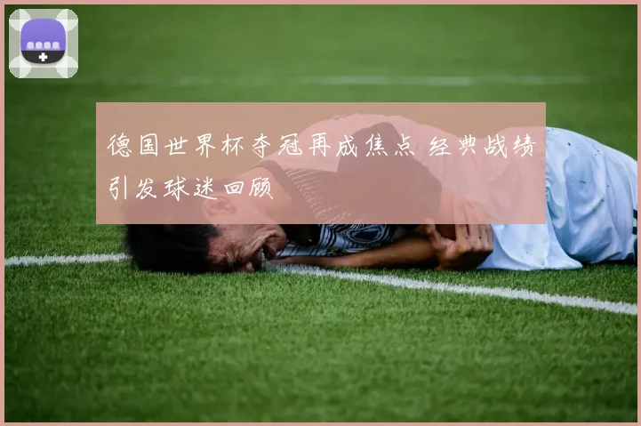 德国世界杯夺冠再成焦点 经典战绩引发球迷回顾